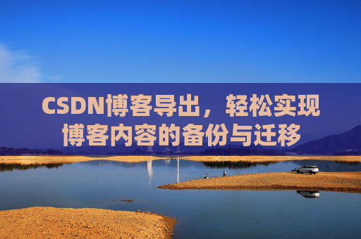 CSDN博客导出,轻松实现博客内容的备份与迁移 CSDN博客导出,轻松实现博客内容的备份与迁移